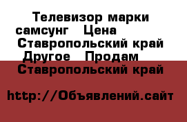 Телевизор марки самсунг › Цена ­ 7 000 - Ставропольский край Другое » Продам   . Ставропольский край